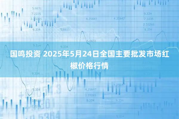 国鸣投资 2025年5月24日全国主要批发市场红椒价格行情