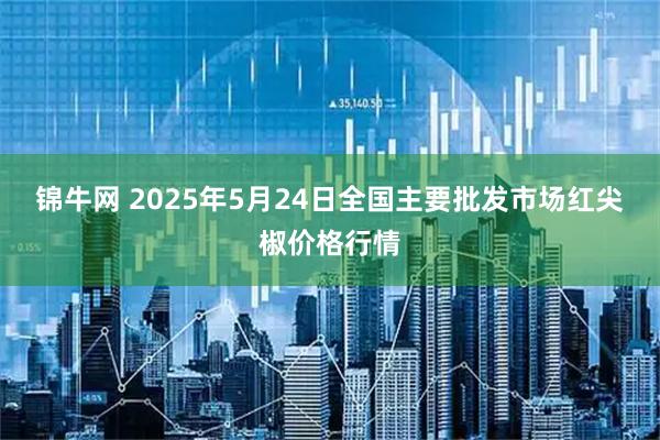 锦牛网 2025年5月24日全国主要批发市场红尖椒价格行情