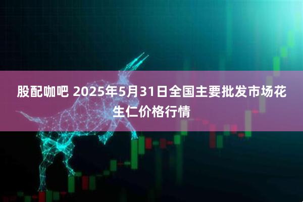 股配咖吧 2025年5月31日全国主要批发市场花生仁价格行情