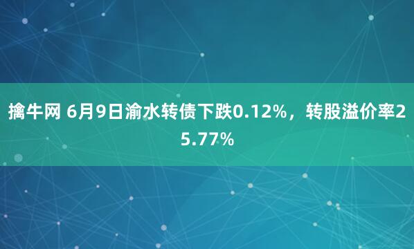 擒牛网 6月9日渝水转债下跌0.12%,转股溢价率25.77%
