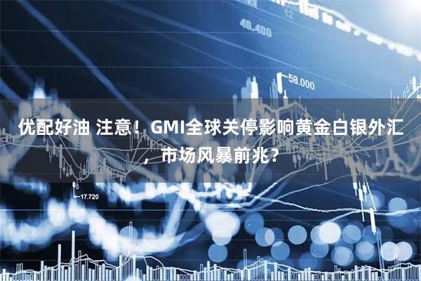 优配好油 注意!GMI全球关停影响黄金白银外汇,市场风暴前兆?