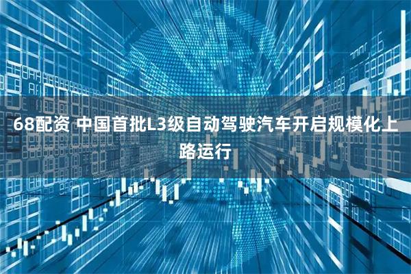 68配资 中国首批L3级自动驾驶汽车开启规模化上路运行