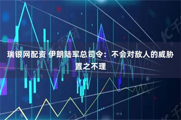 瑞银网配资 伊朗陆军总司令：不会对敌人的威胁置之不理
