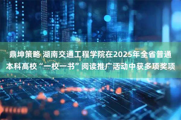 鼎坤策略 湖南交通工程学院在2025年全省普通本科高校“一校一书”阅读推广活动中获多项奖项