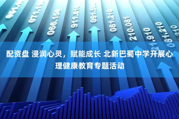 配资盘 浸润心灵，赋能成长 北新巴蜀中学开展心理健康教育专题活动