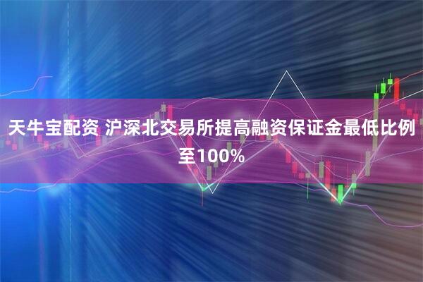 天牛宝配资 沪深北交易所提高融资保证金最低比例至100%