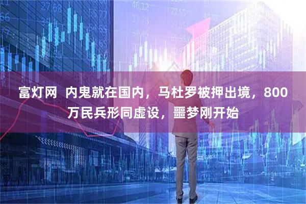 富灯网  内鬼就在国内，马杜罗被押出境，800万民兵形同虚设，噩梦刚开始