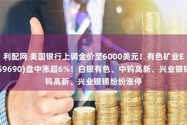 利配网 美国银行上调金价至6000美元！有色矿业ETF招商(159690)盘中涨超6%！白银有色、中钨高新、兴业银锡纷纷涨停