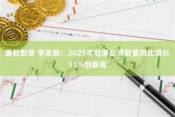 康乾配资 李家超：2025年驻港公司数量同比增长11%创新高