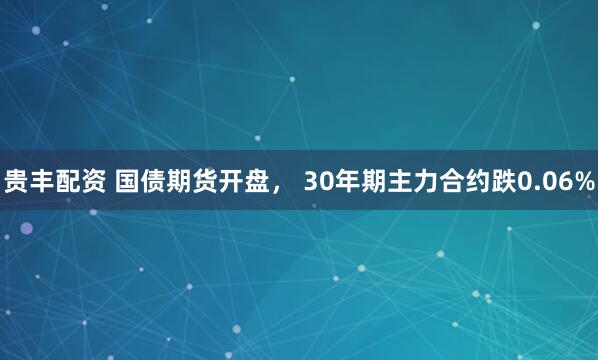 贵丰配资 国债期货开盘， 30年期主力合约跌0.06%