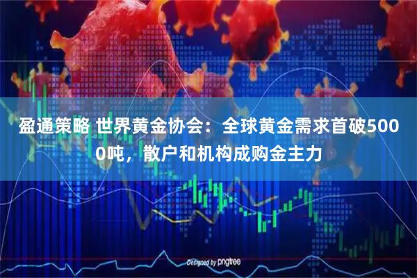 盈通策略 世界黄金协会：全球黄金需求首破5000吨，散户和机构成购金主力