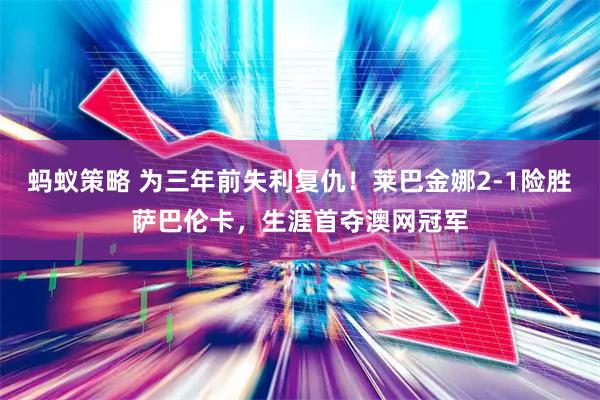 蚂蚁策略 为三年前失利复仇！莱巴金娜2-1险胜萨巴伦卡，生涯首夺澳网冠军