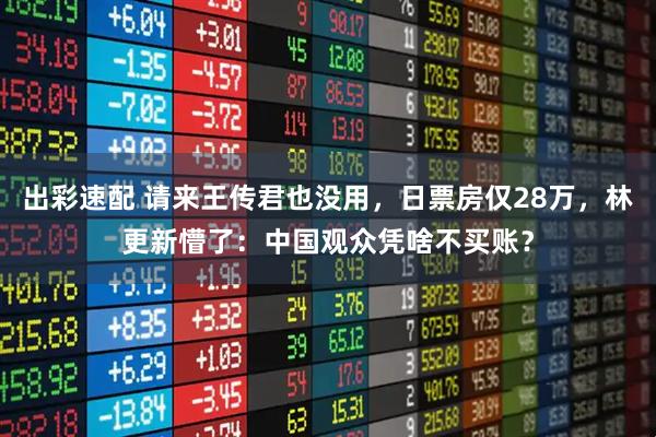 出彩速配 请来王传君也没用，日票房仅28万，林更新懵了：中国观众凭啥不买账？