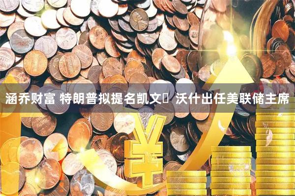 涵乔财富 特朗普拟提名凯文・沃什出任美联储主席