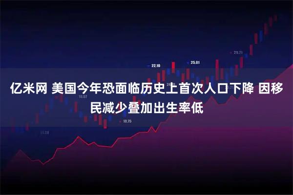 亿米网 美国今年恐面临历史上首次人口下降 因移民减少叠加出生率低