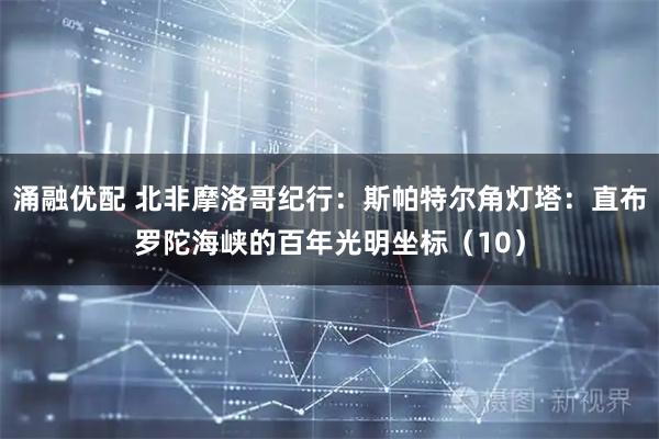 涌融优配 北非摩洛哥纪行：斯帕特尔角灯塔：直布罗陀海峡的百年光明坐标（10）