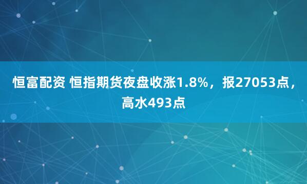 恒富配资 恒指期货夜盘收涨1.8%，报27053点，高水493点