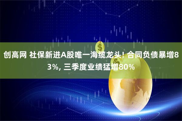 创高网 社保新进A股唯一海缆龙头! 合同负债暴增83%, 三季度业绩猛增80%