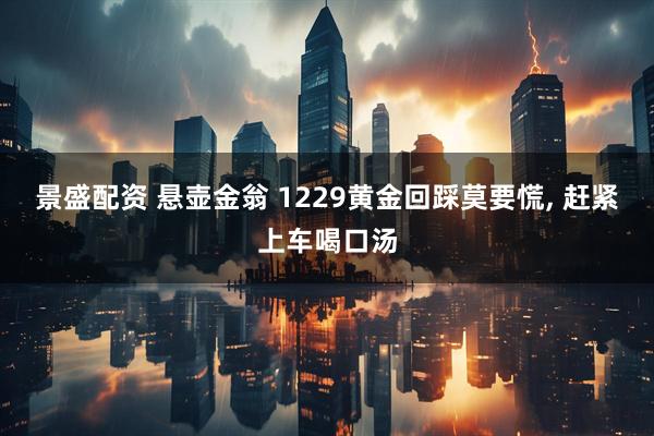 景盛配资 悬壶金翁 1229黄金回踩莫要慌, 赶紧上车喝口汤