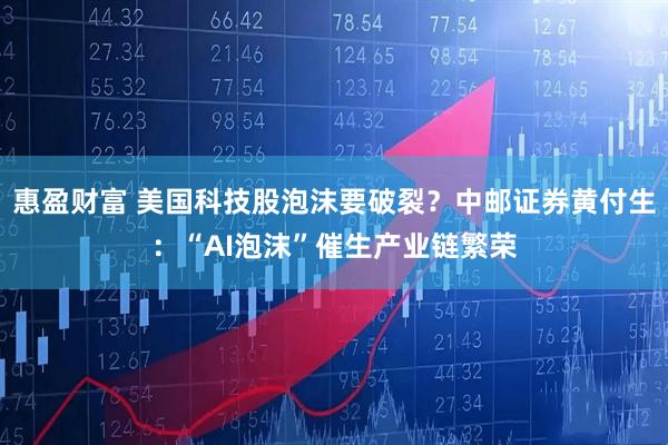 惠盈财富 美国科技股泡沫要破裂？中邮证券黄付生：“AI泡沫”催生产业链繁荣