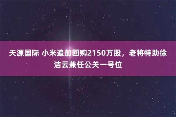 天源国际 小米追加回购2150万股，老将特助徐洁云兼任公关一号位