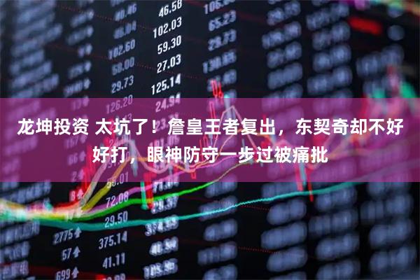 龙坤投资 太坑了！詹皇王者复出，东契奇却不好好打，眼神防守一步过被痛批