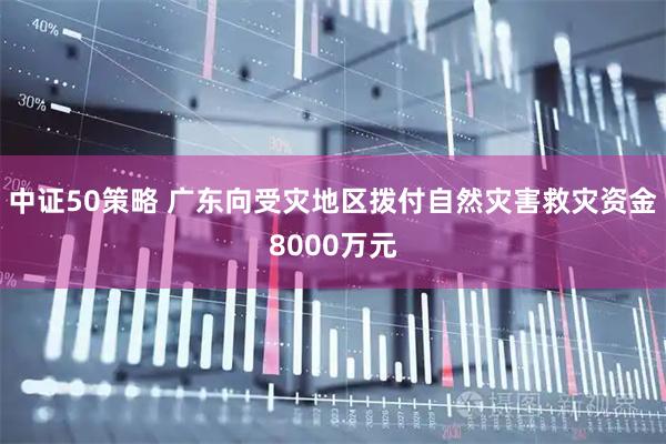 中证50策略 广东向受灾地区拨付自然灾害救灾资金8000万元