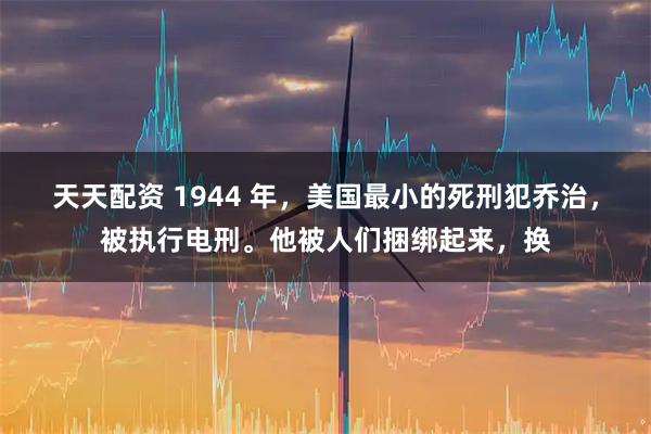 天天配资 1944 年，美国最小的死刑犯乔治，被执行电刑。他被人们捆绑起来，换