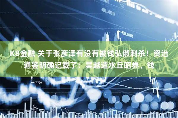 K8金融 关于张彦泽有没有被钱弘俶刺杀！资治通鉴明确记载了：吴越遣水丘昭券、钱
