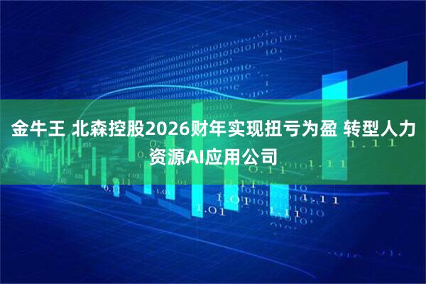 金牛王 北森控股2026财年实现扭亏为盈 转型人力资源AI应用公司
