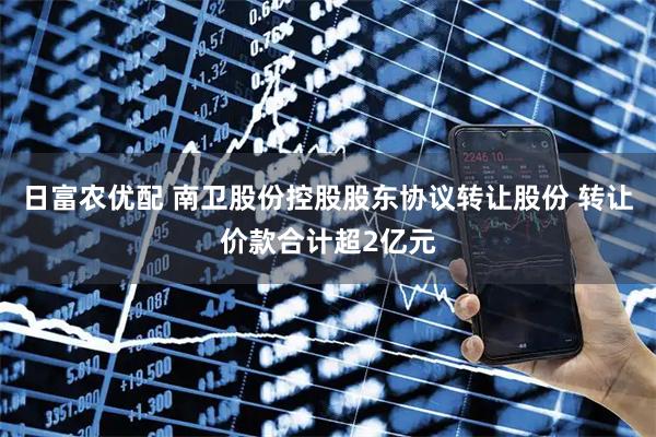 日富农优配 南卫股份控股股东协议转让股份 转让价款合计超2亿元